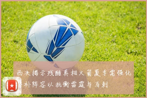 西决揭示残酷真相火箭夏季需强化替补阵容以抗衡雷霆与马刺