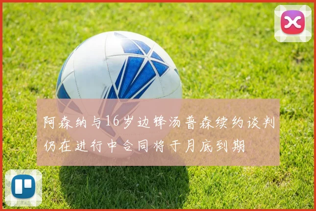 阿森纳与16岁边锋汤普森续约谈判仍在进行中合同将于月底到期