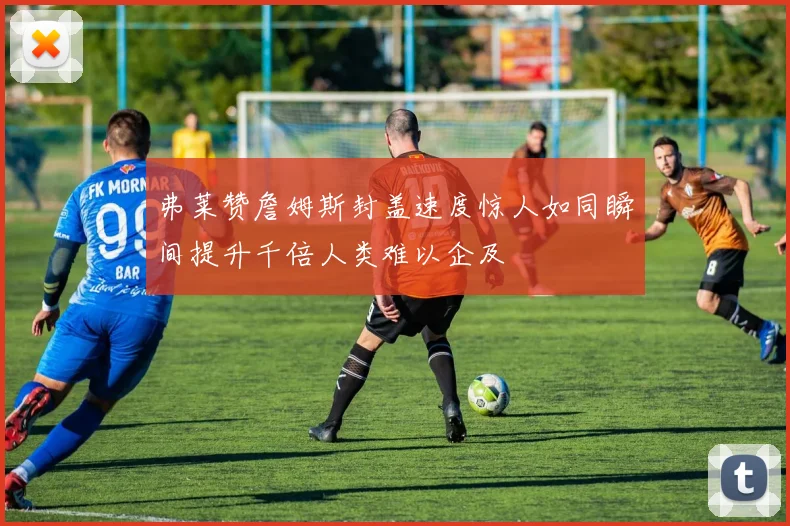 弗莱赞詹姆斯封盖速度惊人如同瞬间提升千倍人类难以企及