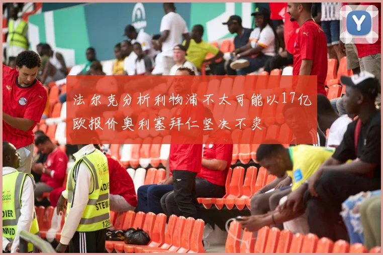 法尔克分析利物浦不太可能以17亿欧报价奥利塞拜仁坚决不卖