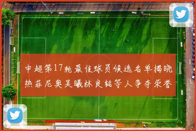 中超第17轮最佳球员候选名单揭晓热菲尼奥吴曦林良铭等人争夺荣誉
