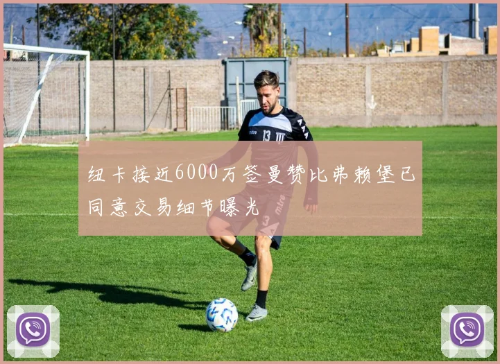 纽卡接近6000万签曼赞比弗赖堡已同意交易细节曝光