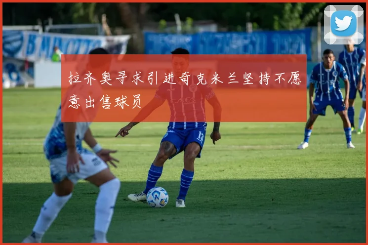 拉齐奥寻求引进奇克米兰坚持不愿意出售球员