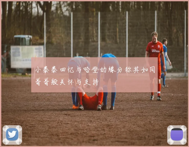 小泰泰回忆与哈登的缘分称其如同哥哥般关怀与支持