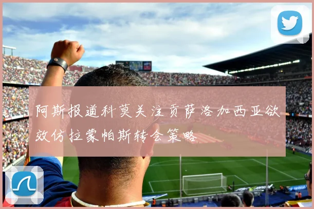 阿斯报道科莫关注贡萨洛加西亚欲效仿拉蒙帕斯转会策略