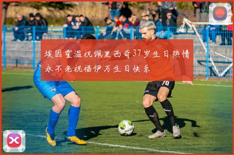 埃因霍温祝佩里西奇37岁生日热情永不老祝福伊万生日快乐