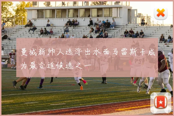 曼城新帅人选浮出水面马雷斯卡成为最合适候选之一