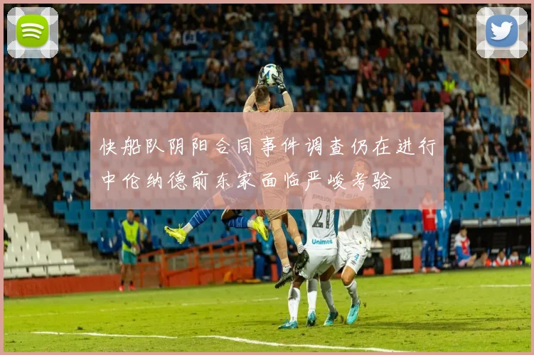 快船队阴阳合同事件调查仍在进行中伦纳德前东家面临严峻考验