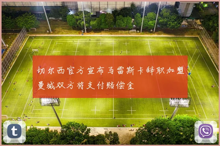 切尔西官方宣布马雷斯卡辞职加盟曼城双方将支付赔偿金