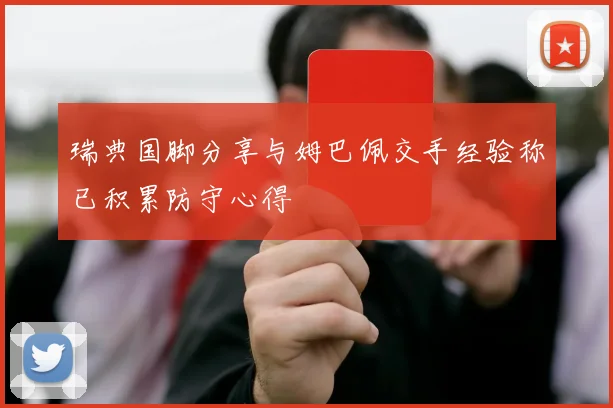 瑞典国脚分享与姆巴佩交手经验称已积累防守心得