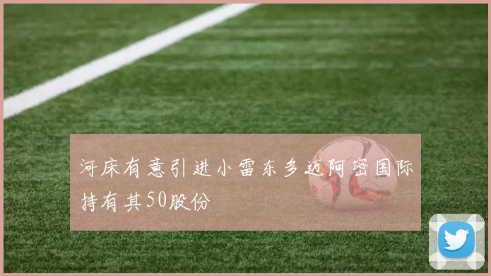 河床有意引进小雷东多迈阿密国际持有其50股份
