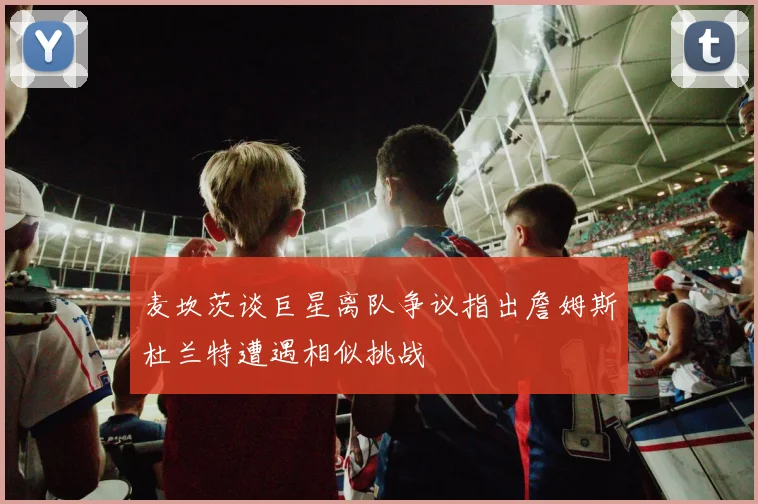 麦坎茨谈巨星离队争议指出詹姆斯杜兰特遭遇相似挑战