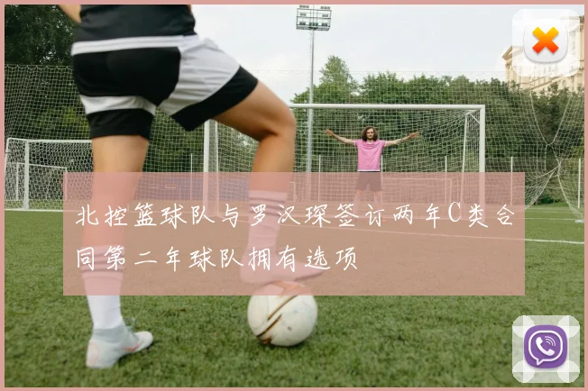 北控篮球队与罗汉琛签订两年C类合同第二年球队拥有选项
