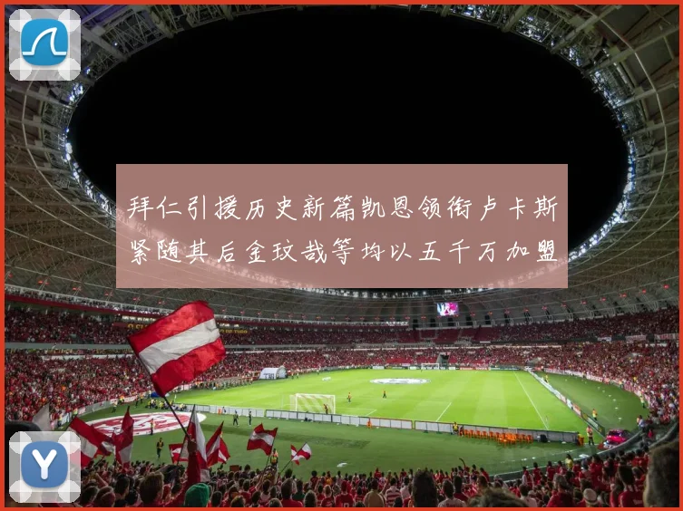 拜仁引援历史新篇凯恩领衔卢卡斯紧随其后金玟哉等均以五千万加盟