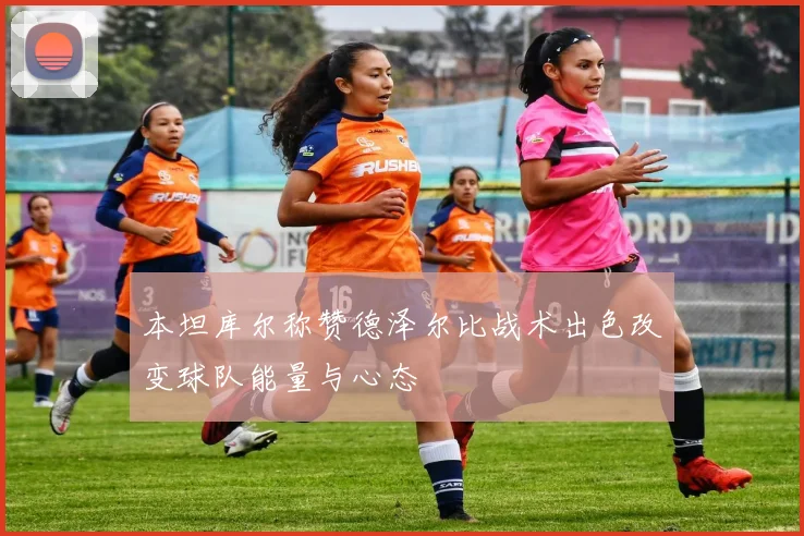 本坦库尔称赞德泽尔比战术出色改变球队能量与心态