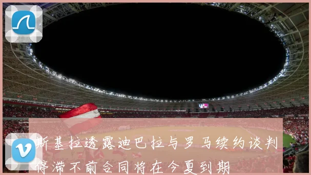斯基拉透露迪巴拉与罗马续约谈判停滞不前合同将在今夏到期