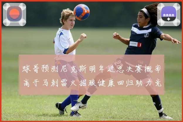 球哥预测尼克斯明年进总决赛概率高于马刺雷火掘狼健康回归助力竞争
