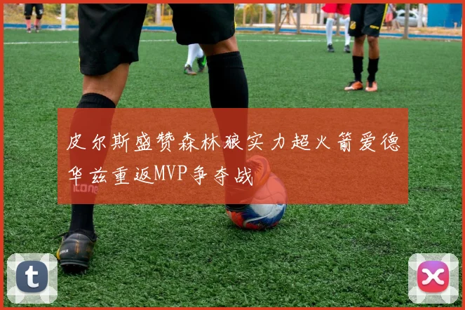 皮尔斯盛赞森林狼实力超火箭爱德华兹重返MVP争夺战